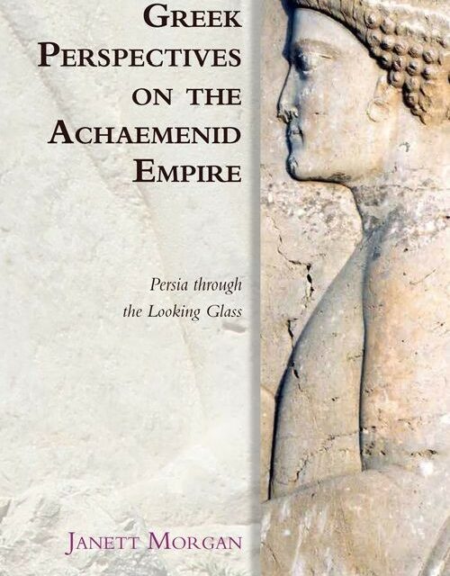 Greek Perspectives on the Achaemenid Empire: Persia through the Looking Glass, Janett Morgan