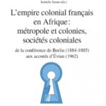 L’empire colonial français en Afrique : métropole et colonies, sociétés coloniales de la conférence de Berlin (1884-1885) aux accords d’Evian (1962) – Repères